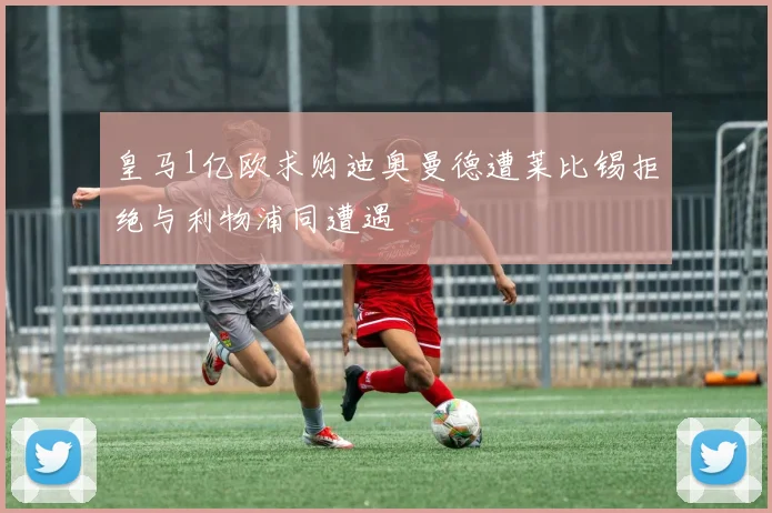 皇马1亿欧求购迪奥曼德遭莱比锡拒绝与利物浦同遭遇