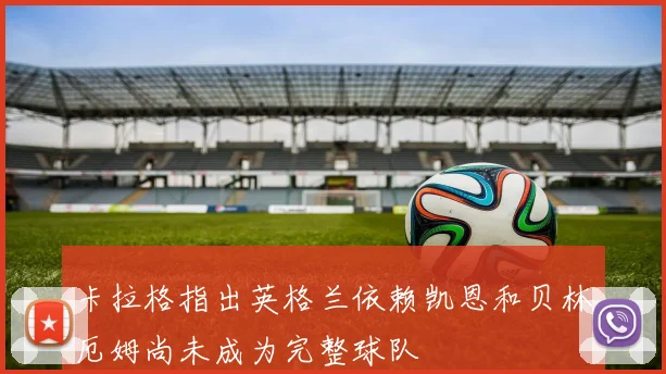 卡拉格指出英格兰依赖凯恩和贝林厄姆尚未成为完整球队