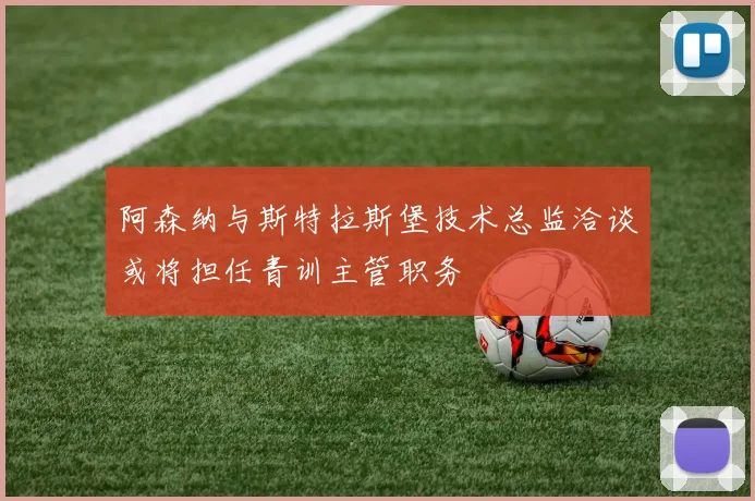 阿森纳与斯特拉斯堡技术总监洽谈或将担任青训主管职务