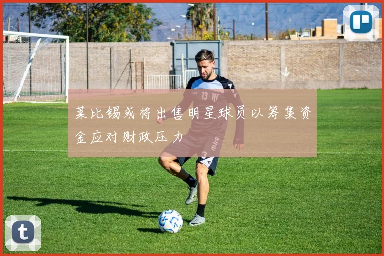 莱比锡或将出售明星球员以筹集资金应对财政压力