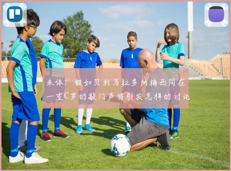 米体：假如贝利马拉多纳梅西同在一室C罗的敲门声将引发怎样的讨论