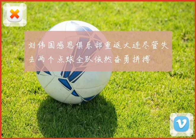 刘伟国感恩俱乐部重返大连尽管失去两个点球全队依然奋勇拼搏