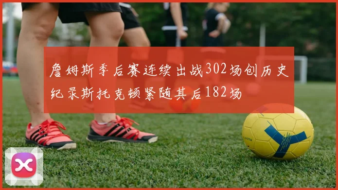 詹姆斯季后赛连续出战302场创历史纪录斯托克顿紧随其后182场