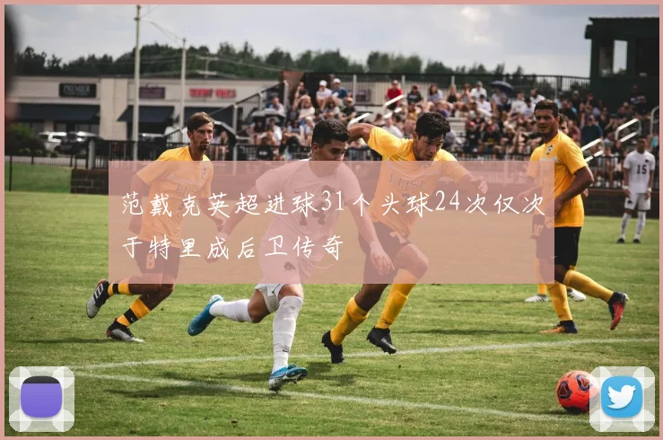 范戴克英超进球31个头球24次仅次于特里成后卫传奇