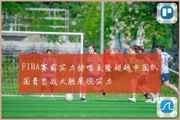 FIBA赛前实力榜喀麦隆超越中国队国青首战大胜展现实力