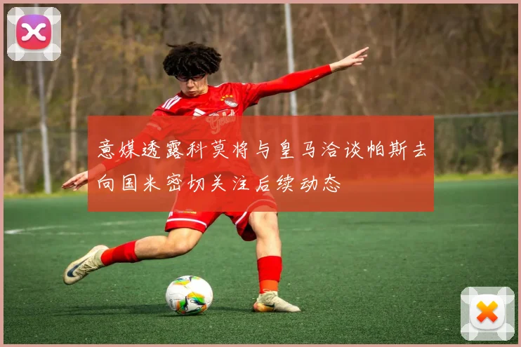 意媒透露科莫将与皇马洽谈帕斯去向国米密切关注后续动态