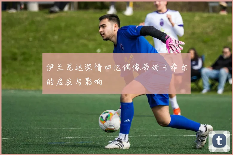 伊兰昆达深情回忆偶像蒂姆卡希尔的启发与影响