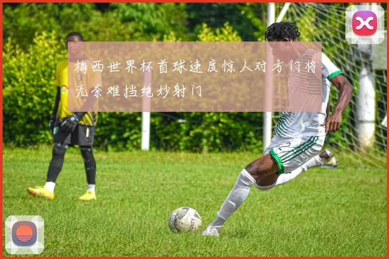 梅西世界杯首球速度惊人对方门将无奈难挡绝妙射门