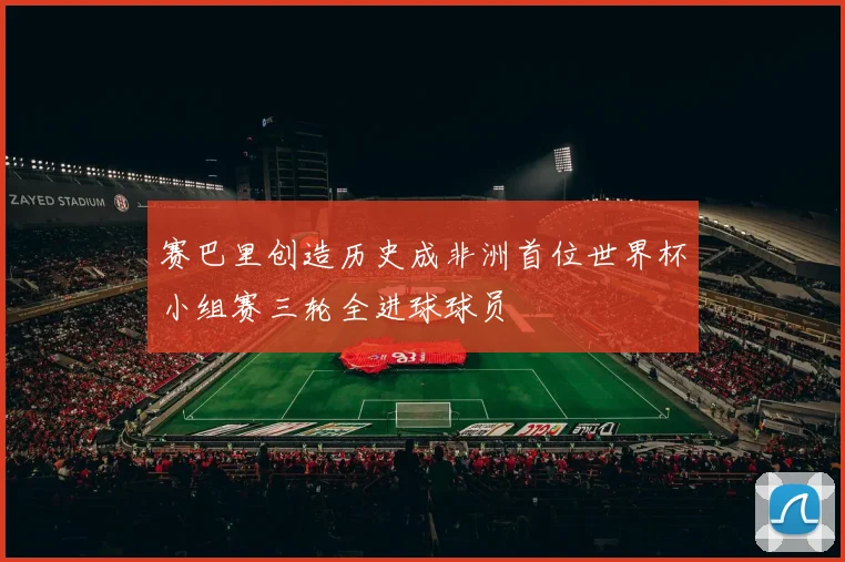 赛巴里创造历史成非洲首位世界杯小组赛三轮全进球球员