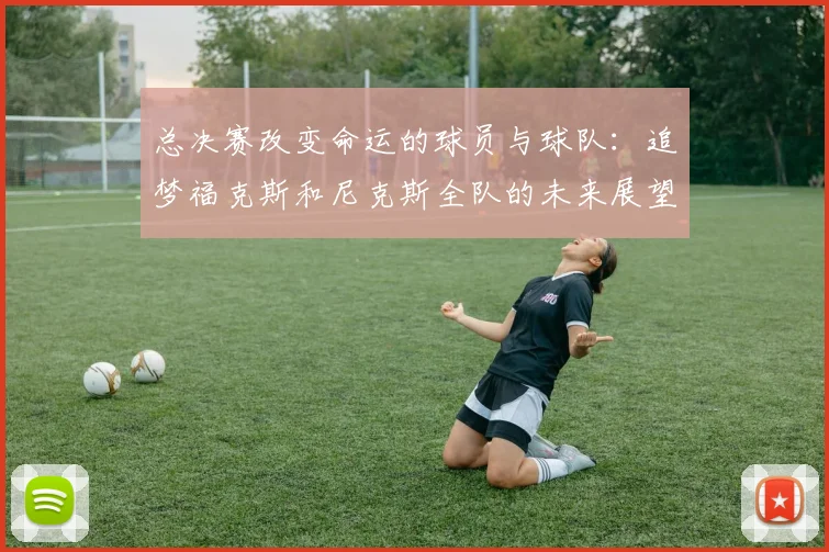 总决赛改变命运的球员与球队：追梦福克斯和尼克斯全队的未来展望