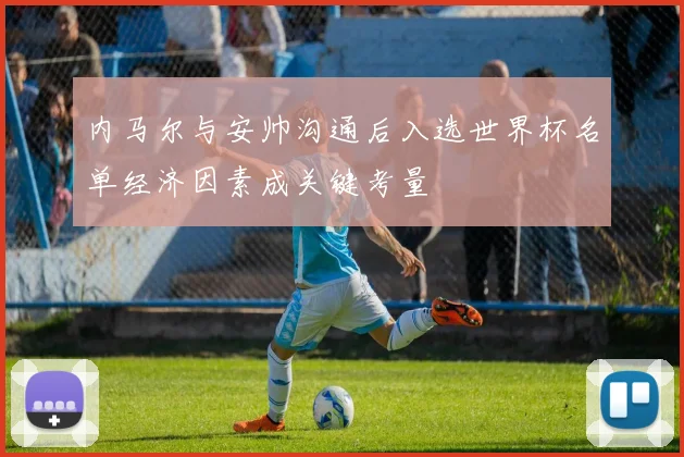 内马尔与安帅沟通后入选世界杯名单经济因素成关键考量