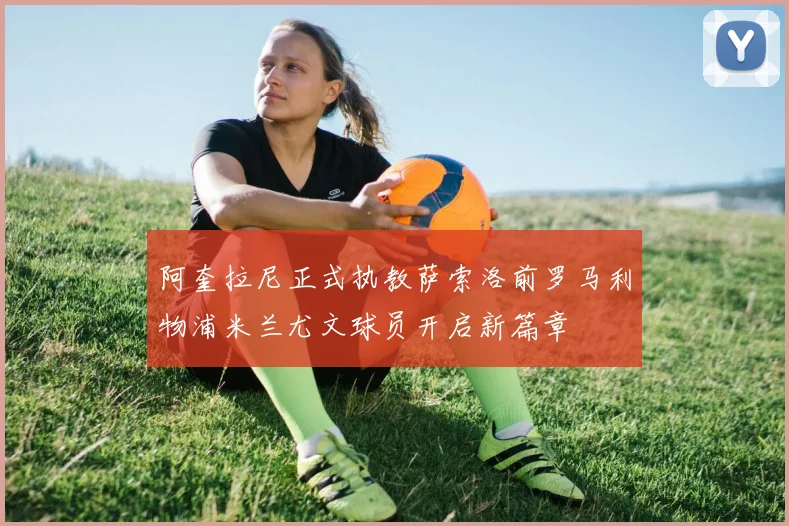阿奎拉尼正式执教萨索洛前罗马利物浦米兰尤文球员开启新篇章