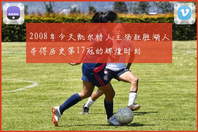 2008年今天凯尔特人主场狂胜湖人夺得历史第17冠的辉煌时刻