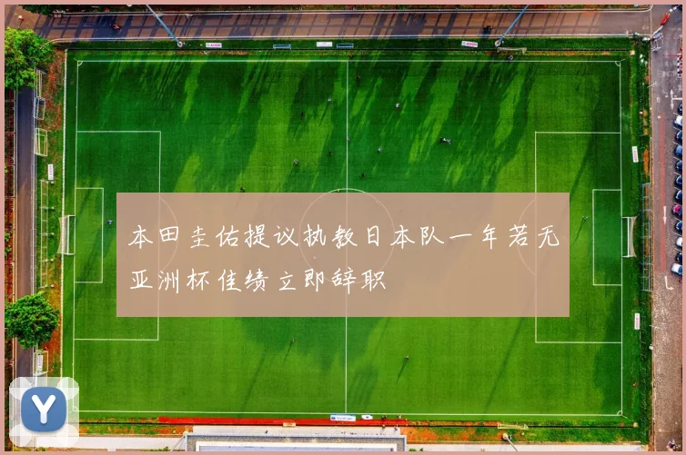 本田圭佑提议执教日本队一年若无亚洲杯佳绩立即辞职
