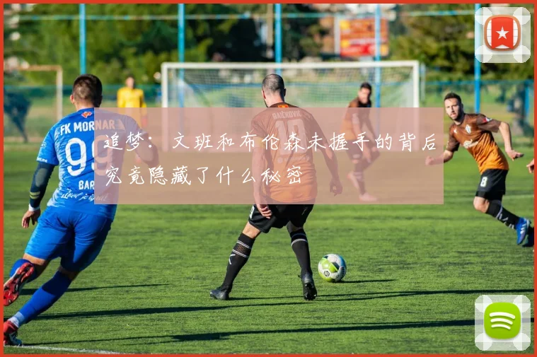 追梦：文班和布伦森未握手的背后究竟隐藏了什么秘密