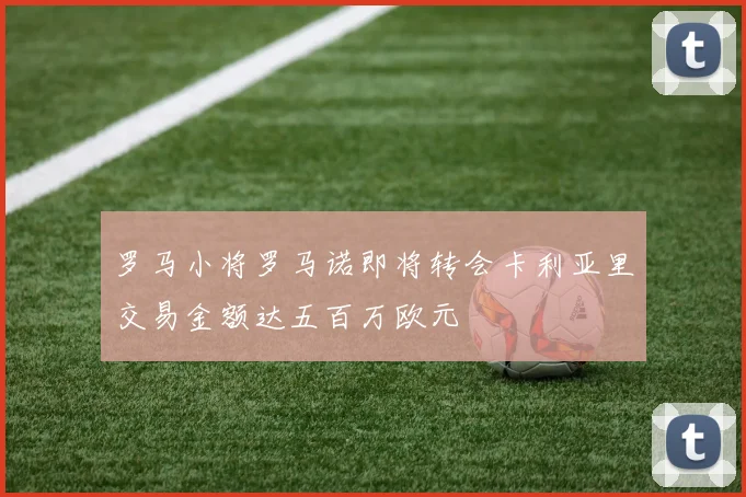 罗马小将罗马诺即将转会卡利亚里交易金额达五百万欧元