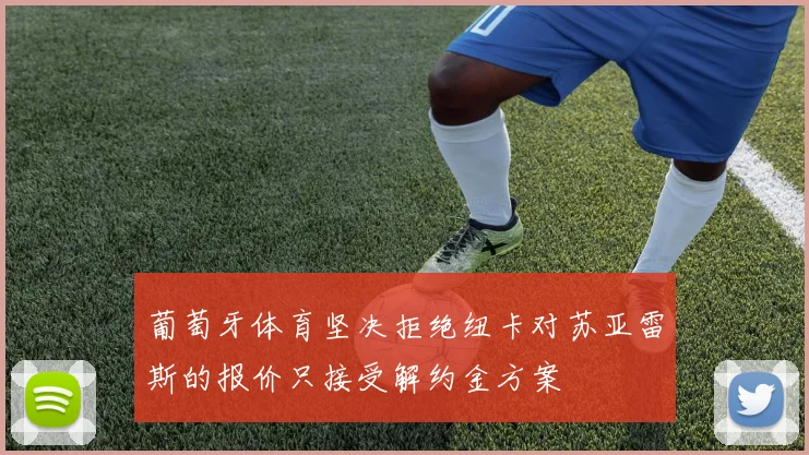 葡萄牙体育坚决拒绝纽卡对苏亚雷斯的报价只接受解约金方案