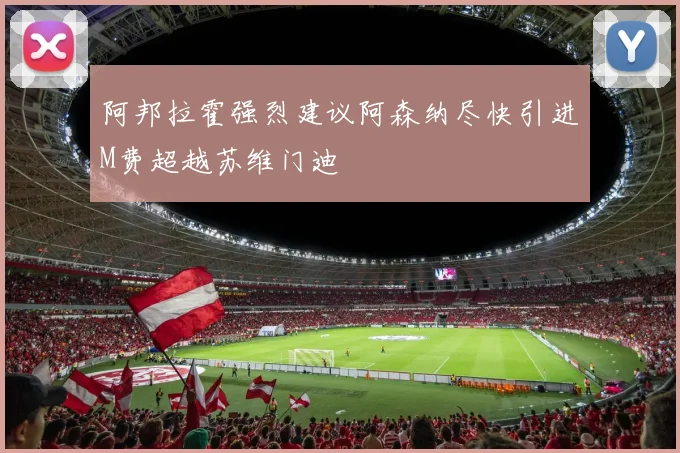 阿邦拉霍强烈建议阿森纳尽快引进M费超越苏维门迪