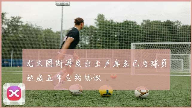 尤文图斯再度出击卢库米已与球员达成五年合约协议